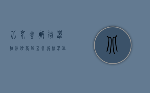 北京云服务器租用价格（北京云服务器租用价格高吗），北京云服务器租用价格详解，性价比高吗？