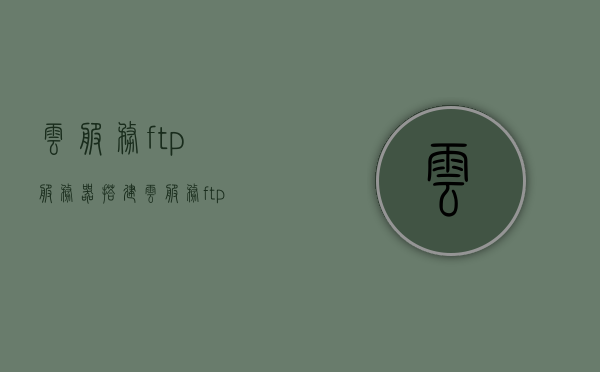 云服务ftp服务器搭建（云服务ftp服务器搭建教程），云服务FTP服务器搭建教程详解，云服务FTP服务器搭建详解及教程指南