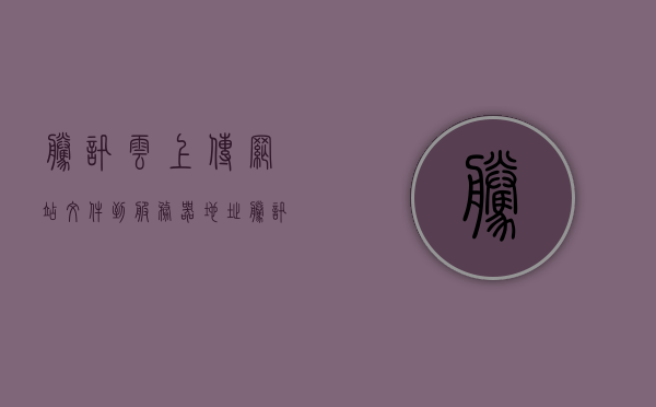 腾讯云上传网站文件到服务器地址（腾讯文件手动上传云空间），腾讯云上传网站文件至服务器指南，手动上传文件至云空间，腾讯云上传网站文件至服务器指南，手动上传至云空间操作教程，腾讯云上传网站文件至服务器操作指南，手动上传至云空间教程