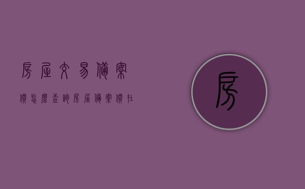 房屋交易备案价怎么查询（房屋备案价在哪查询），如何查询房屋交易备案价及房屋备案价查询指南，房屋交易备案价查询指南，如何查询房屋备案价及交易备案价？ 第1张