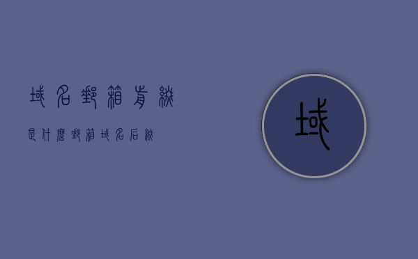 域名邮箱前缀是什么（邮箱域名后缀），关于域名邮箱前缀与邮箱域名后缀的解析