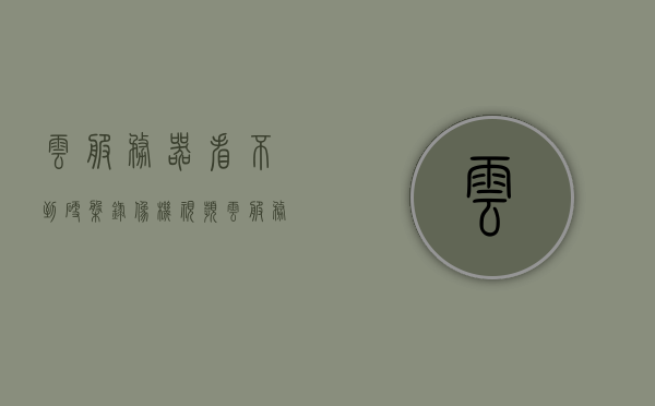 云服务器看不到硬盘录像机视频（云服务器看不到硬盘录像机视频了），云服务器无法访问硬盘录像机视频问题解析