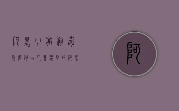 阿里云服务器怎么修改付费类型的文件（阿里云服务器付款方式），阿里云服务器付费类型文件修改指南，付款方式详解