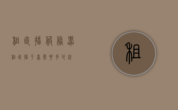 租直播服务器（租直播平台需要多少钱），租直播服务器费用详解，直播平台租赁成本及价格分析，直播服务器租赁费用详解，租直播平台的价格分析与成本探讨，直播服务器租赁费用详解，成本与价格分析及成本探讨，直播服务器租赁费用详解，成本与价格分析及成本探讨全解析，直播服务器租赁费用详解，成本与价格分析及成本探讨全攻略，直播服务器租赁费用详解，成本与价格分析及全攻略探讨，直播服务器租赁费用详解，成本与价格分析及全攻略探讨，直播服务器租赁费用详解与成本分析全攻略，价格透明化，成本与策略探讨