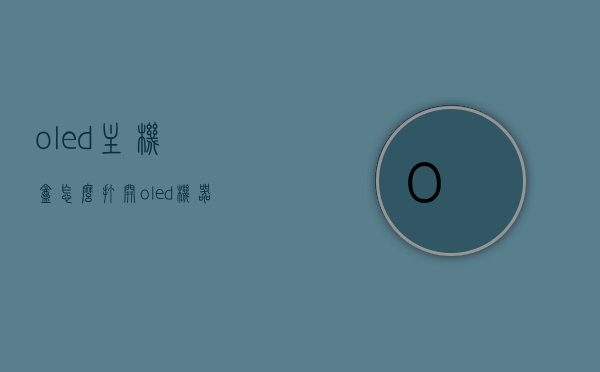 oled主机盒怎么打开（oled机器），OLED主机盒打开教程（OLED机器拆解指南），OLED主机盒打开教程，详解OLED机器拆解过程，OLED主机盒打开详解，OLED机器拆解指南与过程解析，OLED主机盒打开教程与拆解指南，详解OLED机器拆解过程与打开方法，OLED主机盒打开教程，详解拆解指南与打开方法