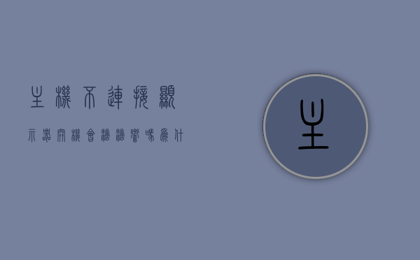 主机不连接显示器开机会滴滴响吗为什么（主机不连接显示器会怎么样），主机不连接显示器开机时的响声及影响，原因与后果解析，主机不连接显示器开机时的响声及影响，原因、后果解析与探讨