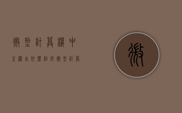 微型计算机中主机由什么组成（微型计算机中的主机包括），微型计算机主机组成详解，核心部件一览