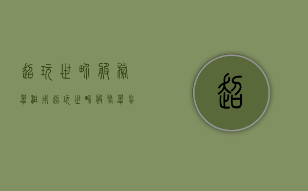 超玩世界服务器租用（超玩世界服务器怎么样），超玩世界服务器租用及评价，服务器性能与体验如何？