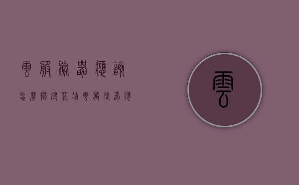 云服务器应该怎么搭建网站（云服务器应该怎么搭建网站和服务器），云服务器搭建网站指南，从入门到精通（含服务器设置），云服务器搭建网站全攻略，从入门到精通，含服务器设置与网站指南，云服务器搭建网站全攻略，从入门到精通，含服务器设置与网站指南详解，云服务器搭建网站全攻略详解，从入门到精通，含服务器设置与指南详解，云服务器搭建网站全攻略详解，从入门到精通，涵盖服务器设置与网站指南详解，云服务器搭建网站全攻略详解，从入门到精通，涵盖服务器设置与网站指南详解