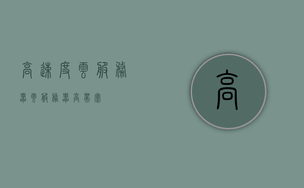 高速度云服务器（云服务器高带宽），高速度云服务器，云服务器高带宽应用解析