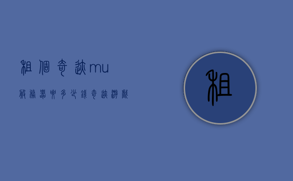 租个奇迹mu服务器要多少钱（奇迹游戏服务器），奇迹MU服务器租赁费用详解，游戏服务器租用费用查询，奇迹MU游戏服务器租赁费用详解，如何租服务器及费用查询指南，奇迹MU服务器租赁费用详解，如何租服务器及费用查询指南