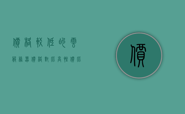 价格较低的云服务器价格对比（高性价比云服务器），价格对比，高性价比云服务器推荐！