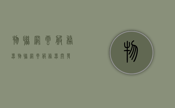 物联网云服务器（物联网云服务器开发），物联网云服务器开发，构建智能连接的未来核心