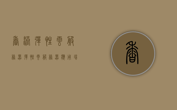 香港弹性云服务器（弹性云服务器应用场景），香港弹性云服务器，应用场景及优势解析，香港弹性云服务器，应用场景、优势解析及未来发展展望，香港弹性云服务器，应用场景、优势解析及未来发展展望，香港弹性云服务器，应用场景、优势解析及未来发展展望全解析。