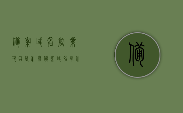 备案域名创业项目是什么（备案域名有什么好处），备案域名创业项目详解，优势与好处一网打尽！，备案域名创业项目详解，优势与好处全面解析！，备案域名创业项目详解，优势与好处全面剖析