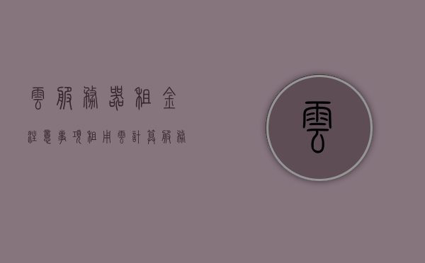 云服务器租金注意事项（租用云计算服务器），云服务器租金注意事项，租用云计算服务器的关键因素解析，云服务器租金注意事项解析，租用云计算服务器的关键因素探讨，云服务器租金注意事项与租用云计算服务器的关键因素解析，云服务器租金注意事项与租用关键因素解析，云计算服务器租用的全面指南，云服务器租金注意事项与租用云计算服务器的关键因素解析指南