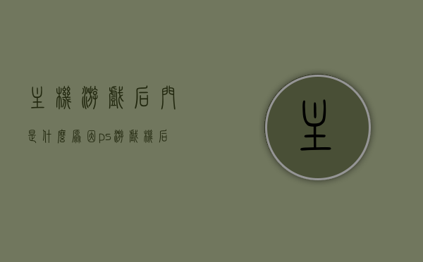 主机游戏后门是什么原因（ps游戏机后门），揭秘主机游戏后门原因，PS游戏机后门解析