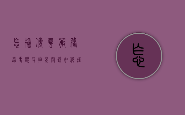 怎样传云服务器专题及常见问题（如何往云服务器传文件），云服务器专题，文件传输方法与常见问题解析，云服务器专题解析，文件传输方法与常见问题解析攻略，云服务器专题解析，文件传输方法与常见问题详解攻略