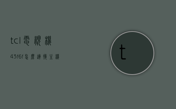 tcl电视机43f6f怎么连接主机的简单介绍，TCL 43F6F电视机连接主机简易指南，TCL 43F6F电视机连接主机简易操作指南，TCL 43F6F电视机连接主机简易教程，TCL 43F6F电视机连接主机简易教程，步骤详解