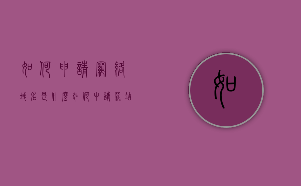 如何申请网络域名是什么（如何申请网站域名流程），如何申请网站域名流程指南