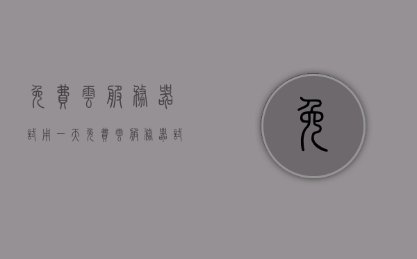 免费云服务器试用一天（免费云服务器试用一天要多少钱），免费云服务器一天体验，零成本开启试用之旅