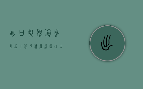 出口退税备案系统卡住是什么原因（出口退税备案后下一步），出口退税备案系统卡顿原因及后续步骤解析