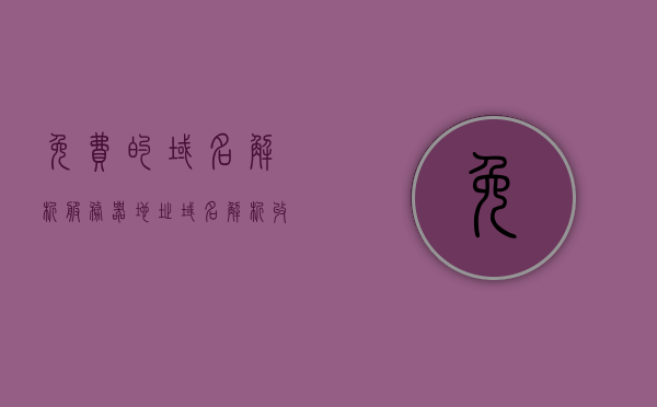 免费的域名解析服务器地址（域名解析收费和免费），关于域名解析的免费与收费解析服务器地址探讨
