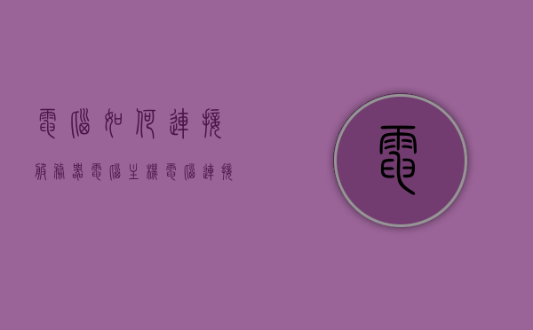 电脑如何连接服务器电脑主机（电脑连接服务器步骤），电脑连接服务器电脑主机的详细步骤指南