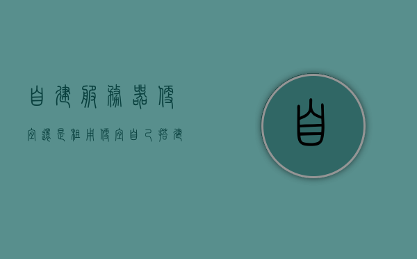 自建服务器便宜还是租用便宜（自己搭建服务器贵吗），自建服务器与租用服务器的成本对比，自建是否更贵？，自建与租用服务器的成本对比，自建服务器是否比租用更经济？，自建与租用服务器的成本对比，自建服务器是否比租用更经济？，自建与租用服务器的成本对比，自建服务器是否比租用更经济？