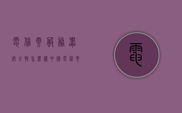 电信云服务器安全性怎么样（中国电信云服务器），电信云服务器的安全性解析，中国电信云服务器的安全性能如何？