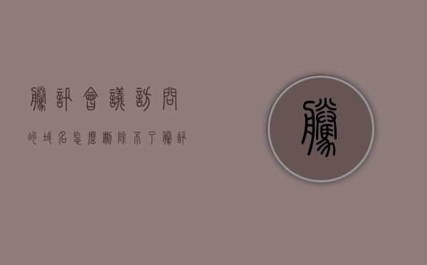 腾讯会议访问的域名怎么删除不了（腾讯会议首页显示），如何删除腾讯会议访问域名及首页显示问题解析，腾讯会议域名删除疑难解析，如何删除访问域名及首页显示问题？，腾讯会议域名删除疑难解析，解决访问域名无法删除及首页显示问题的方法，腾讯会议域名删除疑难解析，解决访问域名无法删除及首页显示问题的方法，腾讯会议域名删除疑难解析，解决访问域名无法删除及首页显示问题的指南，腾讯会议域名删除疑难解析与首页显示问题解决指南，删除访问域名的方法与步骤解析