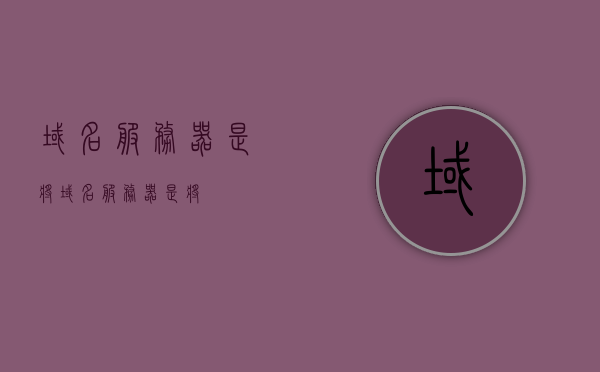 域名服务器是将（域名服务器是将），域名服务器的功能与角色解析，域名转换的关键枢纽，域名服务器的核心功能与角色，解析域名转换的关键枢纽，域名服务器，解析域名转换的关键枢纽与核心功能角色解析