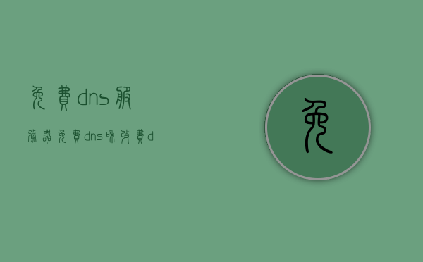 免费dns服务器（免费dns和收费dns），免费与收费DNS服务器的对比解析