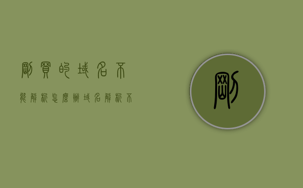 刚买的域名不能解析怎么办（域名解析不了,网址打不开），域名无法解析解决方法，新买的域名打不开网址怎么办？，解决新购域名无法解析与网址打不开的常见问题，解决新购域名无法解析与网址打不开的常见问题，域名解析疑难解答，新购域名无法解析与网址打不开解决方案及疑难解答