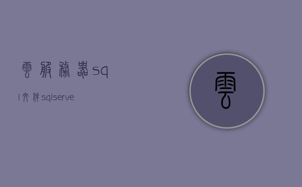 云服务器sql文件（sql server云），云服务器中的SQL文件管理与操作（SQL Server云应用）