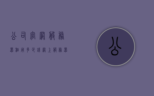公司官网服务器租用多少钱（网上服务器租用），公司官网服务器租用费用详解，网上服务器租用价格概览，公司官网服务器租用费用详解，价格概览与费用分析，公司官网服务器租用费用详解，价格概览与费用分析指南，公司官网服务器租用费用详解，价格概览、分析与指南，公司官网服务器租用费用详解，价格概览、分析与指南，公司官网服务器租用费用全面解析，价格概览、分析与指南