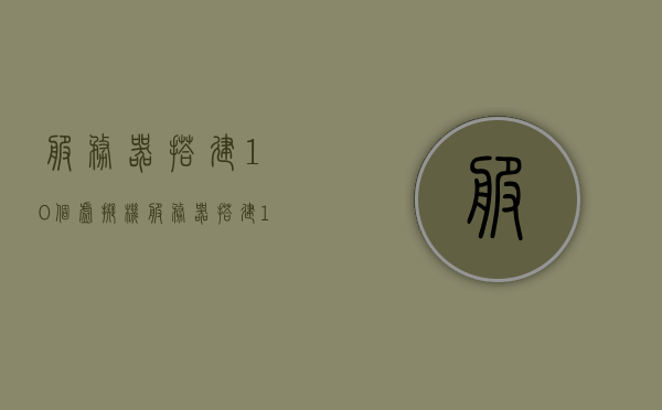 服务器搭建10个虚拟机（服务器搭建10个虚拟机怎么弄），服务器搭建多个虚拟机指南，创建10个虚拟机的步骤与操作
