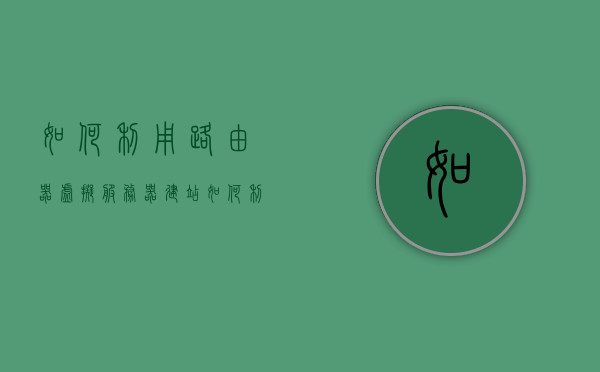 如何利用路由器虚拟服务器建站（如何利用路由器虚拟服务器建站功能），路由器虚拟服务器功能实现建站指南，路由器虚拟服务器建站指南，功能实现与操作指南