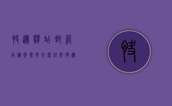 快递驿站邮管局备案需要什么材料（快递驿站邮管局备案都需要什么），快递驿站邮管局备案所需材料详解，快递驿站邮管局备案材料详解，所需材料一览及详解