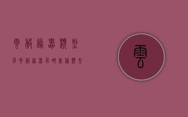 云服务器类型有（云服务器有哪几种类型），云服务器类型概览，探索不同类型的云服务器，云服务器类型概览，探索不同类型的云服务器特性与应用场景，云服务器类型概览，探索不同类型云服务器的特性与应用场景，云服务器类型概览，探索不同类型云服务器的特性、应用场景及全面解析，云服务器类型概览，全面解析不同类型云服务器的特性、应用场景与全面解析