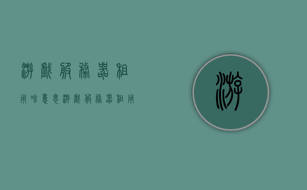 游戏服务器租用啥意思（游戏服务器租用价格表），游戏服务器租用详解及价格表概览，游戏服务器租用详解及价格表概览，了解租用意义与价格体系！