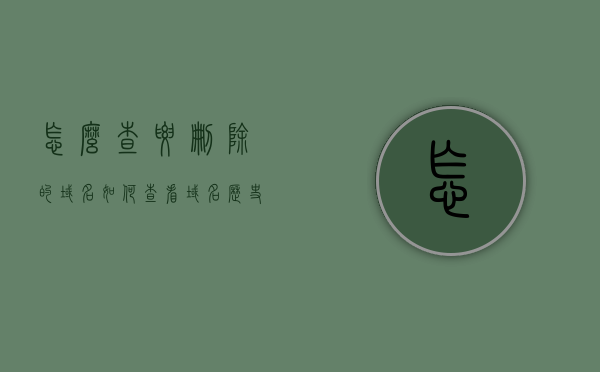 怎么查要删除的域名（如何查看域名历史记录），如何查找要删除的域名及其历史记录？