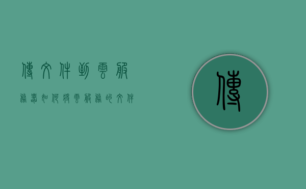 传文件到云服务器（如何将云服务的文件传到新手机上），如何将文件传输到云服务器并同步至新手机？，如何将文件传输到云服务器并同步至新手机，步骤与指南，如何将文件传输到云服务器并同步至新手机，详细步骤与指南，详细步骤指南，如何将文件传输到云服务器并同步至新手机，详细步骤指南，如何将文件传输到云服务器并同步至新手机操作教程 第1张