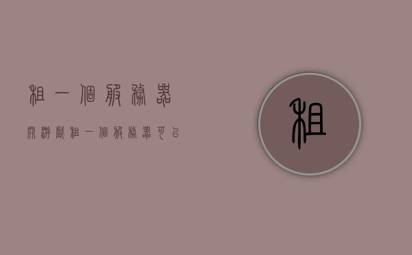 租一个服务器开游戏（租一个服务器可以干什么），租服务器开游戏，探索虚拟世界的无限可能（含租服务器用途解析），租服务器开游戏，探索虚拟世界的无限潜能与用途解析