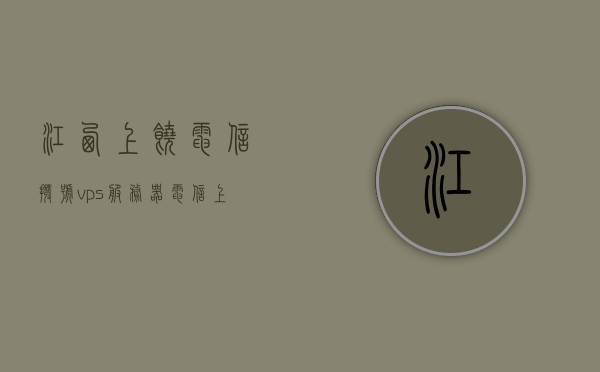 江西上饶电信拨号vps服务器（电信上饶客服号码），江西上饶电信拨号VPS服务器与客服号码详解 第1张