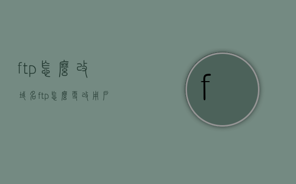 ftp怎么改域名（ftp怎么更改用户权限），FTP域名及用户权限修改指南，FTP域名及用户权限修改指南，详细教程教你如何更改FTP域名与用户权限，FTP域名与用户权限修改教程，详细指南与操作步骤，FTP域名与用户权限修改详解，从入门到精通的修改指南与教程，FTP域名与用户权限修改详解，从基础操作到高级设置的教程指南，FTP域名与用户权限修改详解，从基础到高级设置的教程与指南，FTP域名与用户权限修改详解，从基础到高级设置的教程与操作指南
