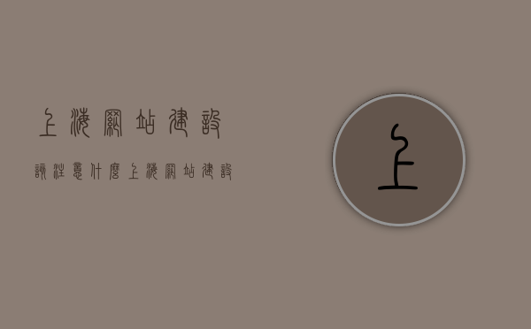 上海网站建设该注意什么（上海网站建设推荐），上海网站建设要点及推荐指南