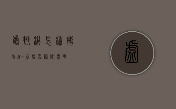 虚拟机怎样删除dns服务器（删除虚拟机网络），虚拟机删除DNS服务器与网络配置步骤详解，虚拟机删除DNS服务器与网络配置步骤详解，从删除DNS服务器到虚拟机网络的移除过程解析，虚拟机DNS服务器与网络配置删除详解，从DNS服务器移除到虚拟机网络配置重置的步骤指南，虚拟机DNS服务器与网络配置删除详解，从DNS删除到虚拟机网络重置的步骤教程，虚拟机DNS服务器与网络配置删除详解，从DNS服务器移除到网络重置全步骤指南