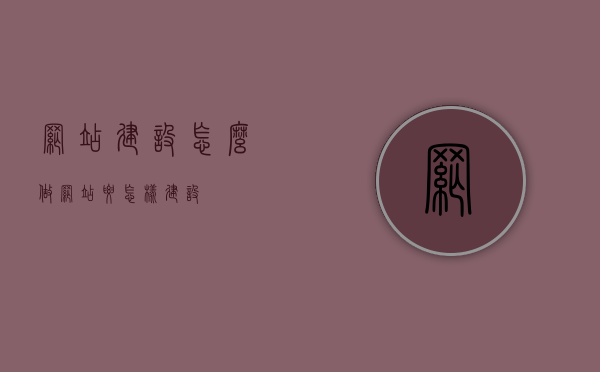 网站建设怎么做（网站要怎样建设），如何构建网站，网站建设全攻略