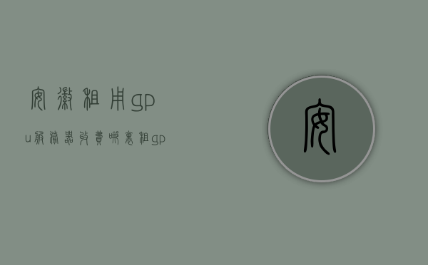 安徽租用gpu服务器收费（哪里租gpu便宜），安徽GPU服务器租用费用及优惠比较，安徽GPU服务器租用费用详解，比较优惠，寻找性价比高的GPU租赁服务，安徽GPU服务器租用费用详解，比较优惠，寻找高性价比的GPU租赁服务，安徽GPU服务器租用费用详解，优惠比较，高性价比GPU租赁服务推荐，安徽GPU服务器租用费用详解，高性价比租赁服务与优惠比较推荐
